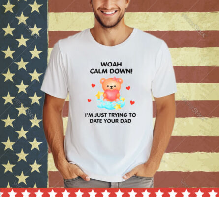 Bear woah calm down I’m just trying to date your dad shirt