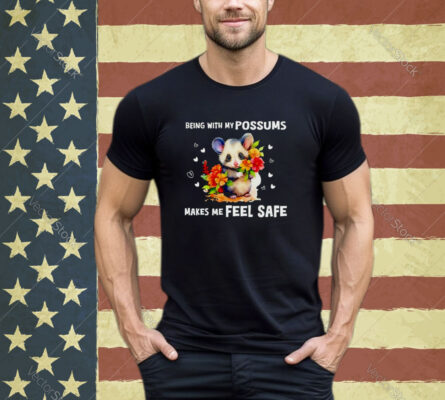 Being with my possums makes me feel safe shirt