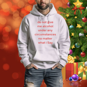 Do Not Give Me Alcohol Under Any Circumstances No Matter What I Say Hoodie Shirt