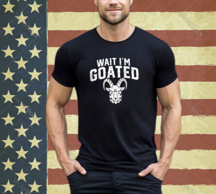 Goat Humor Wait I’m Goated Shirt Hoodie Sweat shirt