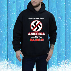 Hey Republicans America Does Not Do Nazism Hoodie Shirt