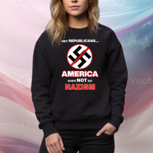 Hey Republicans America Does Not Do Nazism Hoodie TShirt