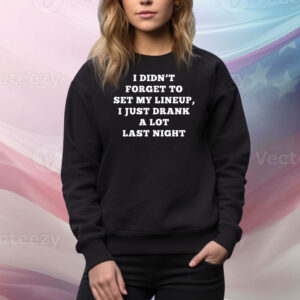 I Didn't Forget To Set My Lineup I Just Drank A Lot Last Night Hoodie TShirts