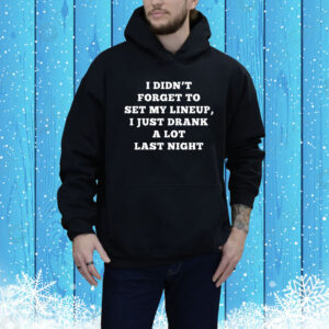 I Didn't Forget To Set My Lineup I Just Drank A Lot Last Night Hoodie Shirt