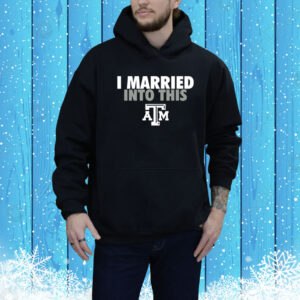 I Married Into This Texas A&M Aggies Hoodie Shirt
