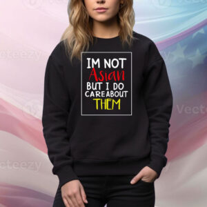 I'm Not Asian But I Do Care About Them Hoodie TShirts