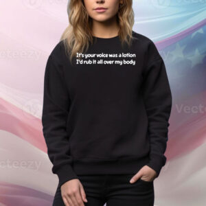 It's Your Voice Was A Lotion I'd Rub It All Over My Body Hoodie Shirts