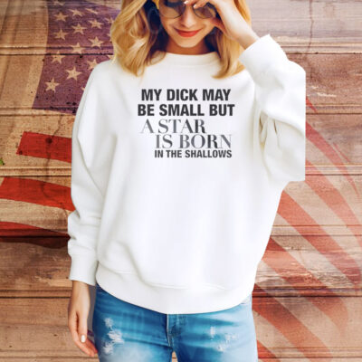My Dick May Be Small But A Star Is Born In The Shallows Hoodie TShirts