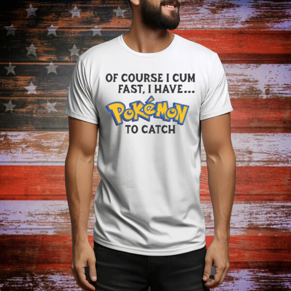 Of Course I Cum Fast, I Have Pokemon To Catch Hoodie Shirts