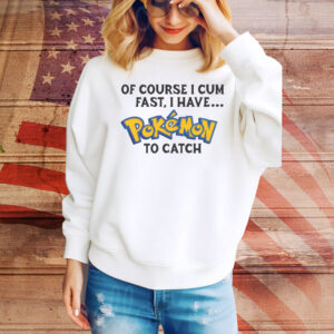 Of Course I Cum Fast, I Have Pokemon To Catch Hoodie TShirts