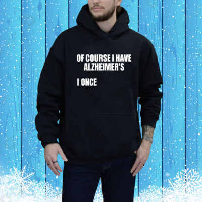 Of Course I Have Alzheimer's Hoodie Shirt