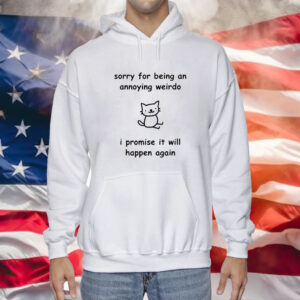 Sorry For Being An Annoying Weirdo I Promise It Will Happen Again Hoodie Shirt