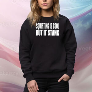 Squirting Is Cool But Is Stank Hoodie Tee Shirt