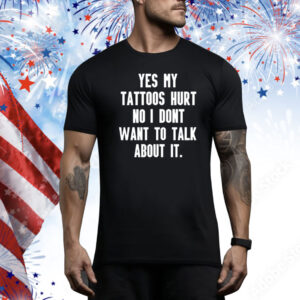 Yes My Tattoos Hurt No I Dont Want To Talk About It Hoodie Shirts