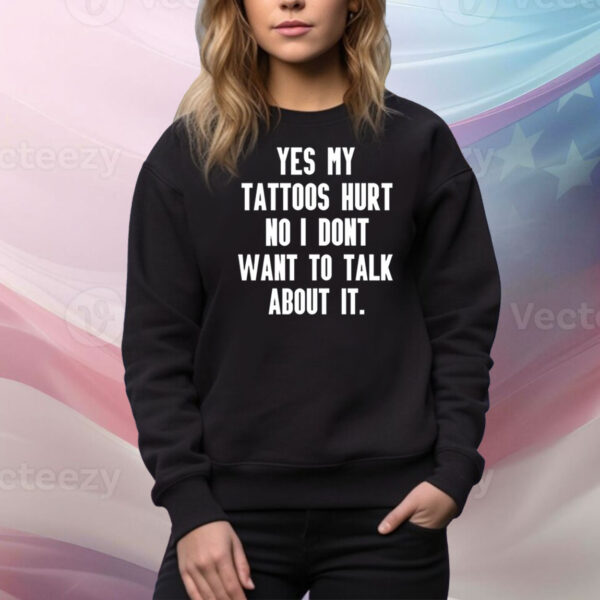 Yes My Tattoos Hurt No I Dont Want To Talk About It Hoodie TShirts
