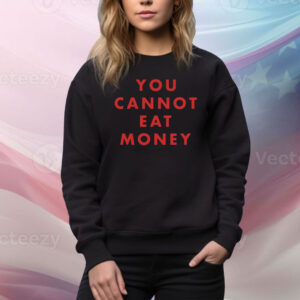 You Cannot Eat Money Hoodie Shirts