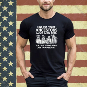 Your Ancestors Look Like This You're Probably An Immigrant Shirt