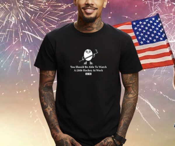 You Should Be Able To Watch A Little Hockey At Work Shirts