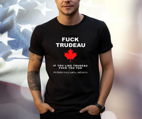 Fuck Trudeau If You Like Trudeau Fuck You Too Puerto Vallarta Mexico T Shirt