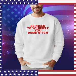 Be nicer to yourself you dumb bitch shirt