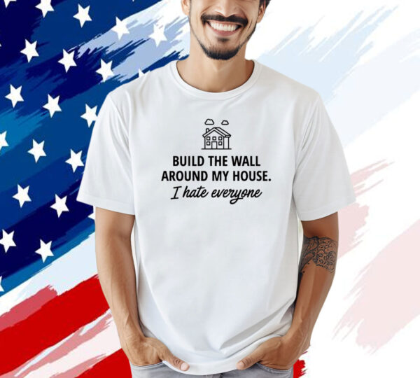 Build the wall around my house i hate everyone T-shirt