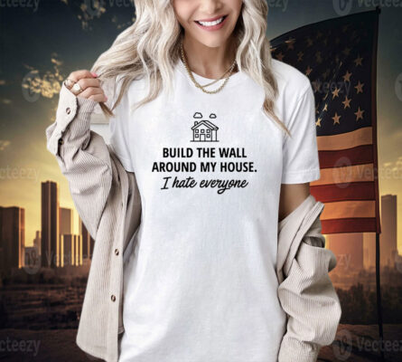 Build the wall around my house i hate everyone T-shirt