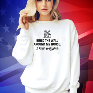 Build the wall around my house i hate everyone T-shirt