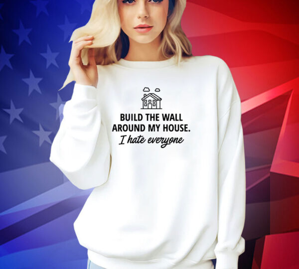 Build the wall around my house i hate everyone T-shirt