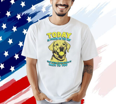 Dog today is gonna be the day that they’re gonna throw it T-shirt