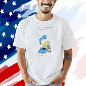 Donald Duck hold on I’m almost ready to listen to you T-shirt