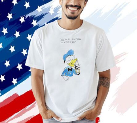 Donald Duck hold on I’m almost ready to listen to you T-shirt