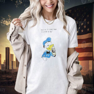 Donald Duck hold on I’m almost ready to listen to you T-shirt