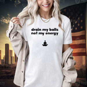 Drain my balls not my energy T-shirt