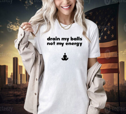 Drain my balls not my energy T-shirt