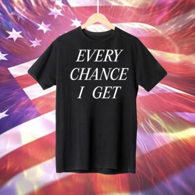 Every chance I get Tee Shirt