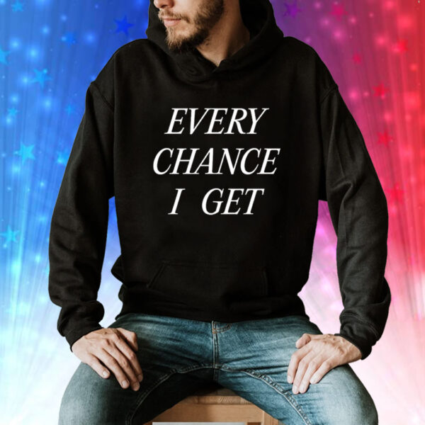 Every chance I get Tee Shirt