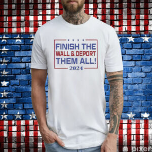 Official Finish The Wall And Deport Them All 2024 TShirt