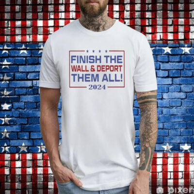 Official Finish The Wall And Deport Them All 2024 TShirt