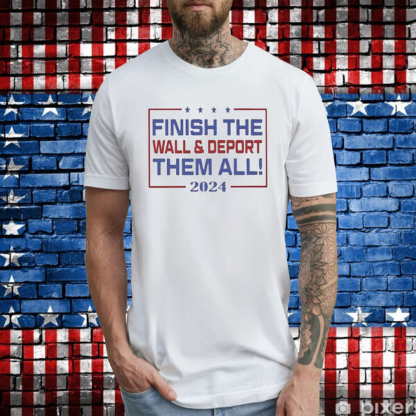 Official Finish The Wall And Deport Them All 2024 TShirt