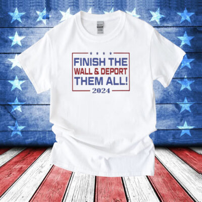 Official Finish The Wall And Deport Them All 2024 TShirts