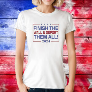 Official Finish The Wall And Deport Them All 2024 Tee Shirt
