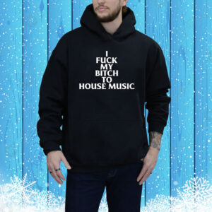 I Fuck My Bitch To House Music Hoodie Shirt