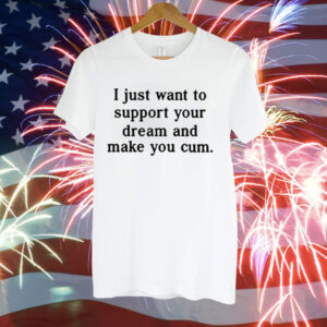 I Just Want To Support Your Dream And Make You Cum Tee Shirt
