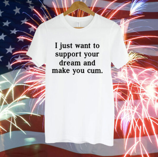 I Just Want To Support Your Dream And Make You Cum Tee Shirt