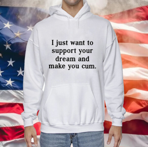 I Just Want To Support Your Dream And Make You Cum Tee Shirt