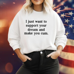 I Just Want To Support Your Dream And Make You Cum Tee Shirt