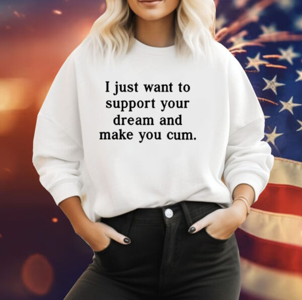 I Just Want To Support Your Dream And Make You Cum Tee Shirt