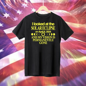I Looked At The Solar Eclipse On April 8 2024 And My Vision Is Permanently Gone Tee Shirt