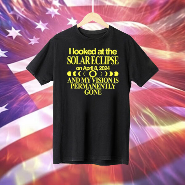 I Looked At The Solar Eclipse On April 8 2024 And My Vision Is Permanently Gone Tee Shirt