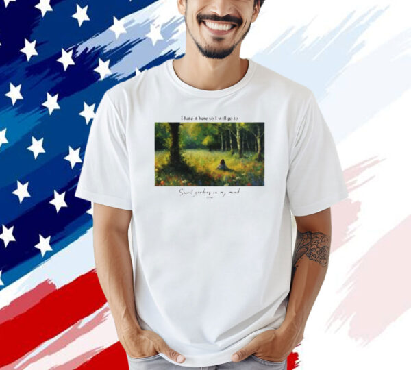 I hate it here so i will go to secret gardens in my mind T-shirt